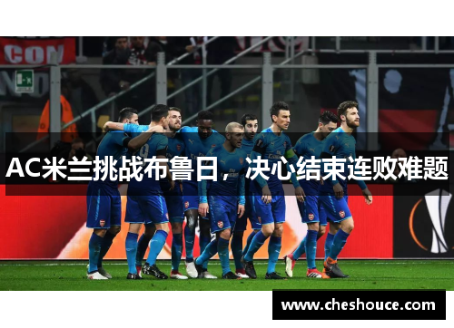 AC米兰挑战布鲁日,决心结束连败难题 AC米兰挑战布鲁日,决心结束连败难题