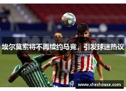 埃尔莫索将不再续约马竞,引发球迷热议 埃尔莫索将不再续约马竞,引发球迷热议