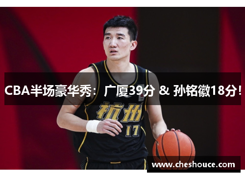 CBA半场豪华秀：广厦39分 & 孙铭徽18分！