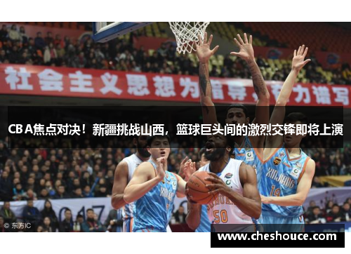 CBA焦点对决！新疆挑战山西，篮球巨头间的激烈交锋即将上演